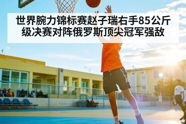 世界腕力锦标赛赵子瑞右手85公斤级决赛对阵俄罗斯顶尖冠军强敌