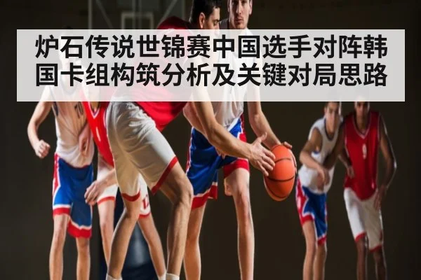 炉石传说世锦赛中国选手对阵韩国卡组构筑分析及关键对局思路